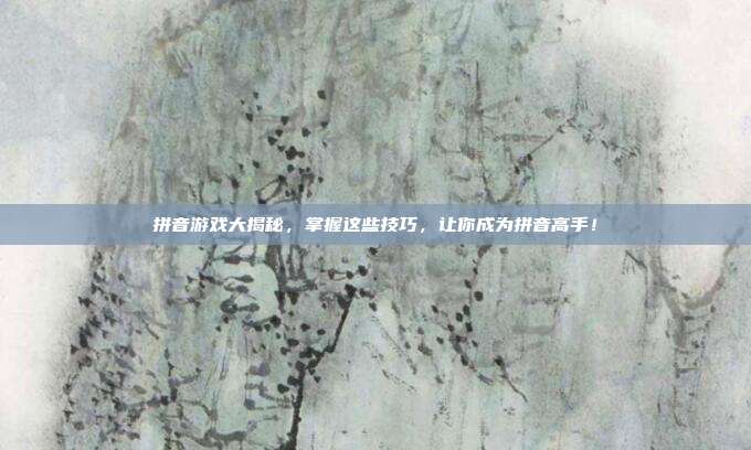 拼音游戏大揭秘,掌握这些技巧,让你成为拼音高手!