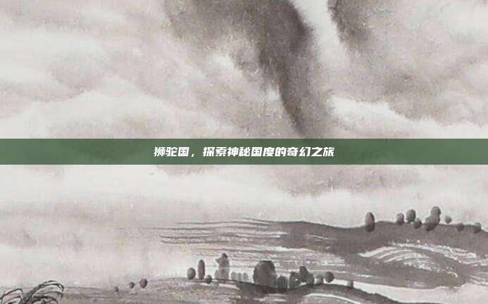 狮驼国,探索神秘国度的奇幻之旅