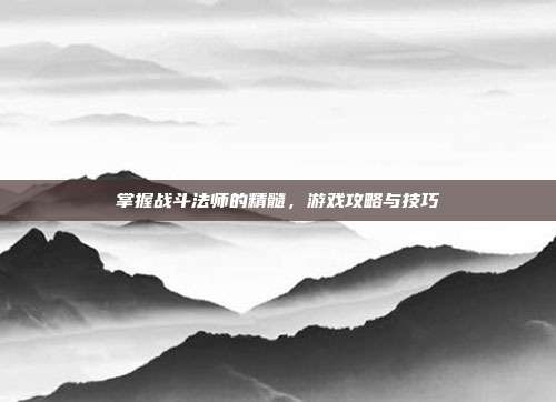 掌握战斗法师的精髓，游戏攻略与技巧