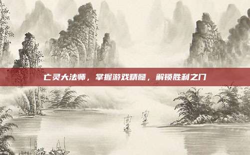 亡灵大法师，掌握游戏精髓，解锁胜利之门