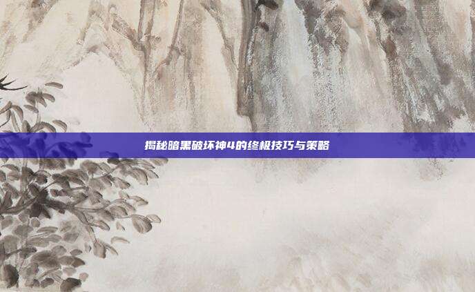 揭秘暗黑破坏神4的终极技巧与策略