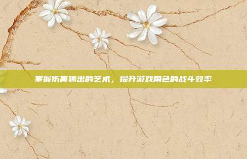 掌握伤害输出的艺术,提升游戏角色的战斗效率