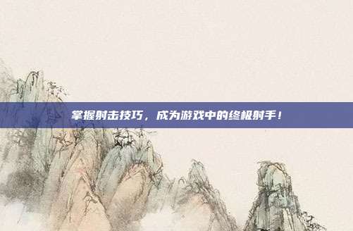 掌握射击技巧,成为游戏中的终极射手!