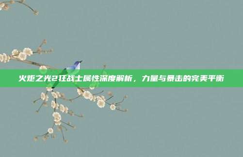 火炬之光2狂战士属性深度解析，力量与暴击的完美平衡