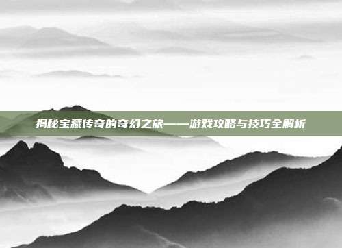 揭秘宝藏传奇的奇幻之旅——游戏攻略与技巧全解析