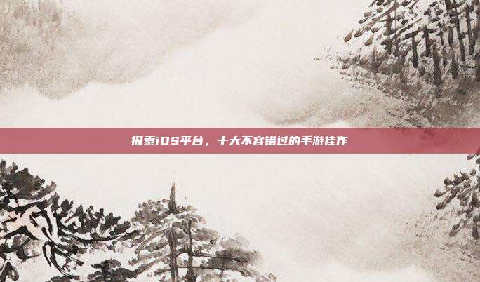 探索iOS平台,十大不容错过的手游佳作