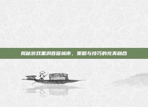 揭秘游戏黑洞吞噬城市,策略与技巧的完美融合