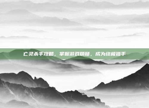 亡灵杀手攻略,掌握游戏精髓,成为终极猎手