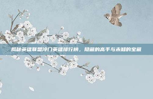 揭秘英雄联盟冷门英雄排行榜,隐藏的高手与未知的宝藏