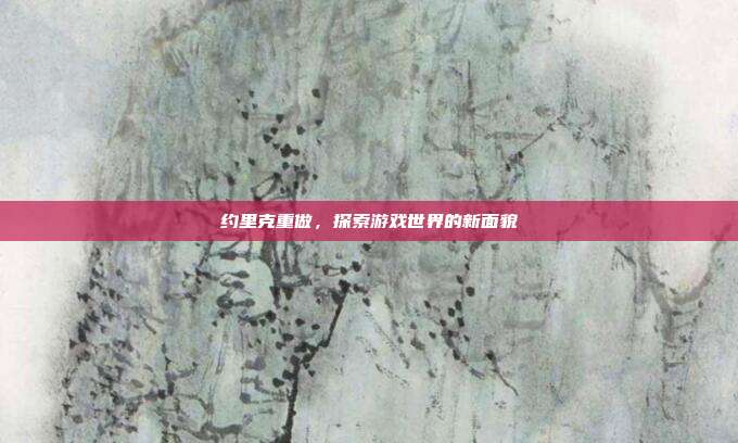 约里克重做,探索游戏世界的新面貌
