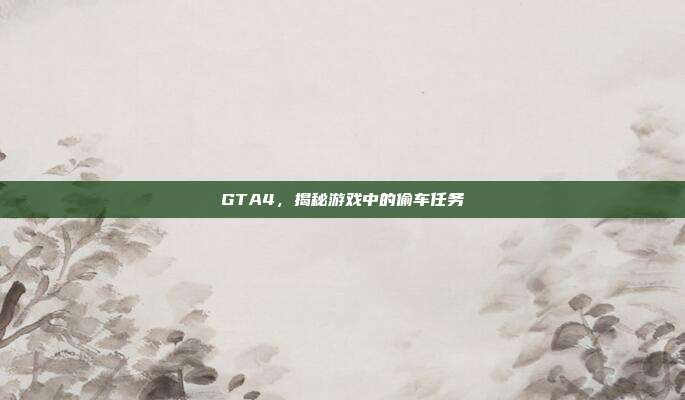 GTA4,揭秘游戏中的偷车任务