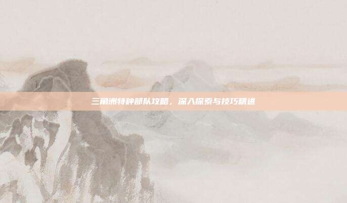 三角洲特种部队攻略，深入探索与技巧精进