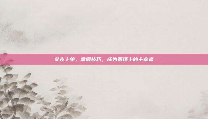 艾克上单,掌握技巧,成为赛场上的主宰者