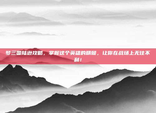梦三国陆逊攻略,掌握这个英雄的精髓,让你在战场上无往不利!