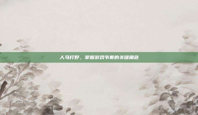 人马打野，掌握游戏节奏的关键角色