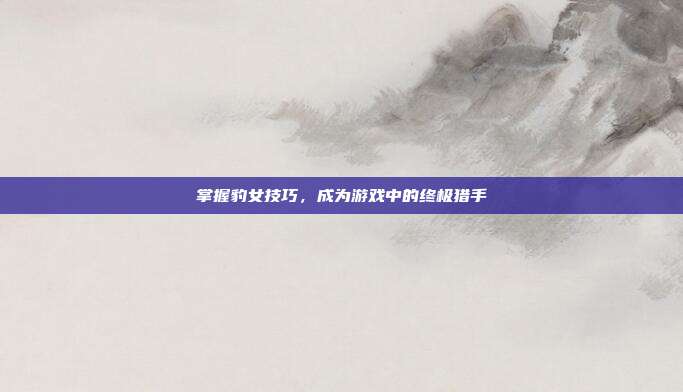 掌握豹女技巧，成为游戏中的终极猎手