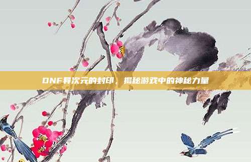 DNF异次元的封印，揭秘游戏中的神秘力量