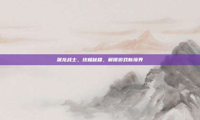 屠龙战士,终极秘籍,解锁游戏新境界
