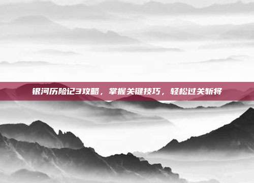 银河历险记3攻略,掌握关键技巧,轻松过关斩将