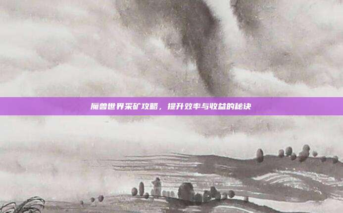 魔兽世界采矿攻略,提升效率与收益的秘诀