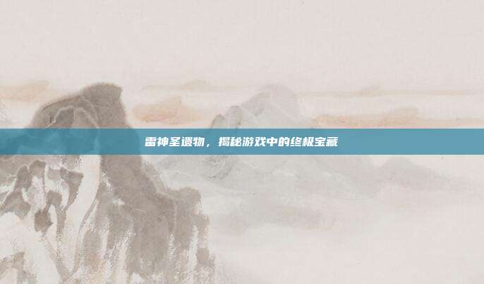 雷神圣遗物,揭秘游戏中的终极宝藏