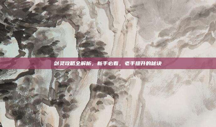 剑灵攻略全解析，新手必看，老手提升的秘诀