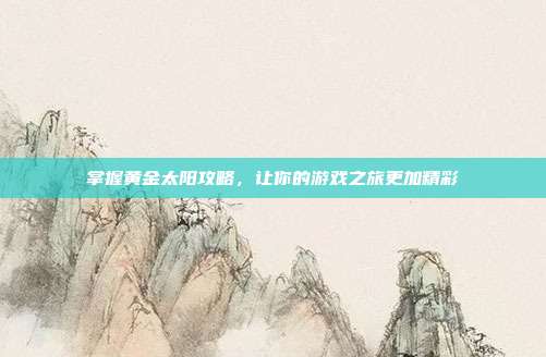 掌握黄金太阳攻略,让你的游戏之旅更加精彩