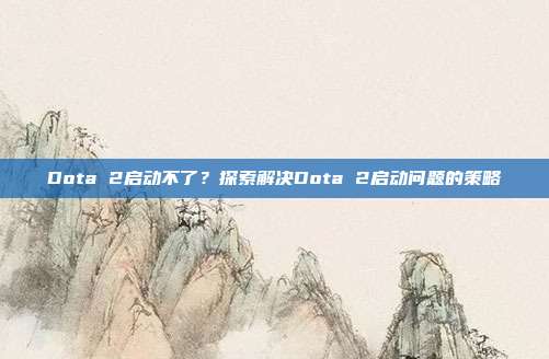 Dota 2启动不了?探索解决Dota 2启动问题的策略