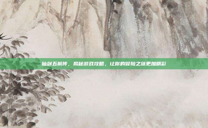 仙剑五前传,揭秘游戏攻略,让你的冒险之旅更加精彩