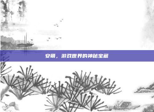 安萌，游戏世界的神秘宝藏