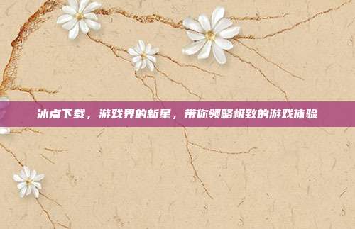 冰点下载,游戏界的新星,带你领略极致的游戏体验