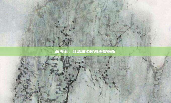 航海王,壮志雄心官网深度解析