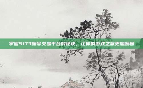 掌握5173账号交易平台的秘诀,让你的游戏之旅更加顺畅