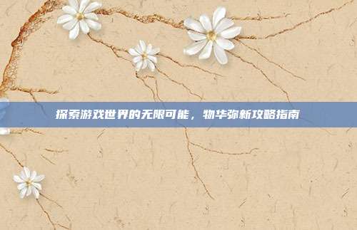 探索游戏世界的无限可能，物华弥新攻略指南