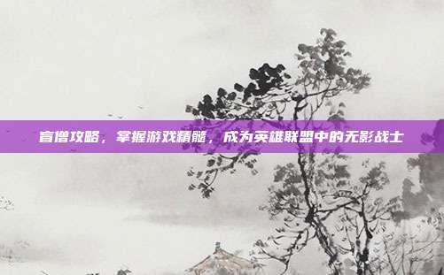 盲僧攻略,掌握游戏精髓,成为英雄联盟中的无影战士