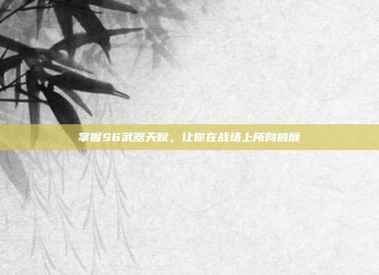 掌握S6武器天赋,让你在战场上所向披靡
