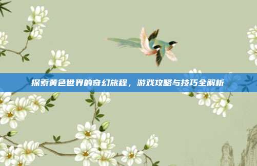 探索黄色世界的奇幻旅程,游戏攻略与技巧全解析