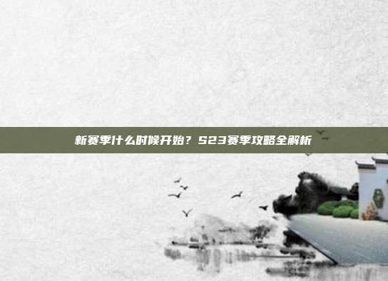 新赛季什么时候开始?S23赛季攻略全解析