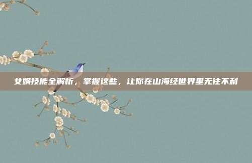 女娲技能全解析，掌握这些，让你在山海经世界里无往不利