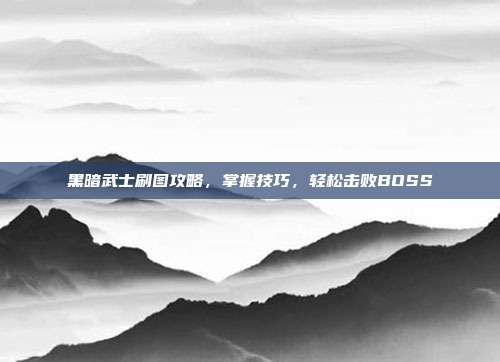 黑暗武士刷图攻略，掌握技巧，轻松击败BOSS