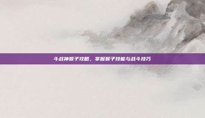 斗战神猴子攻略,掌握猴子技能与战斗技巧