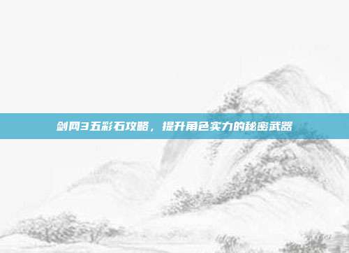 剑网3五彩石攻略，提升角色实力的秘密武器