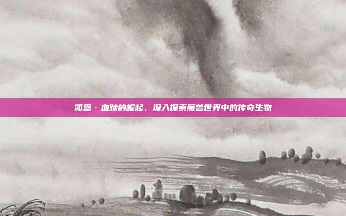 凯恩·血蹄的崛起，深入探索魔兽世界中的传奇生物