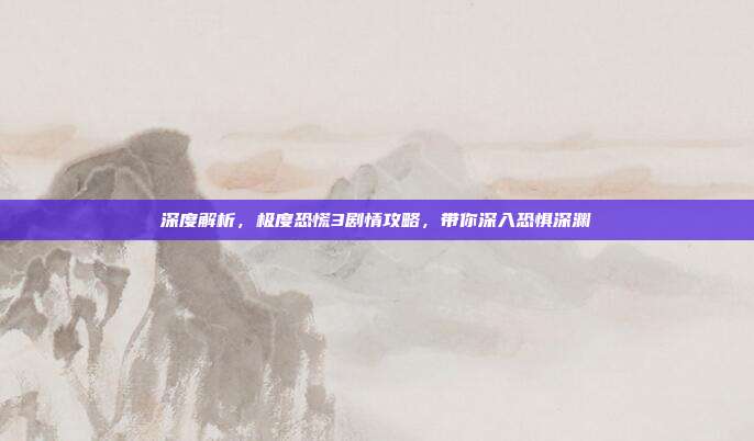 深度解析,极度恐慌3剧情攻略,带你深入恐惧深渊