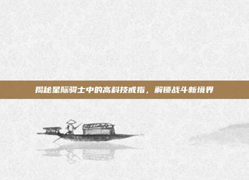 揭秘星际骑士中的高科技戒指,解锁战斗新境界