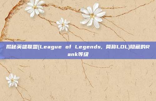 揭秘英雄联盟(League of Legends, 简称LOL)隐藏的Rank等级