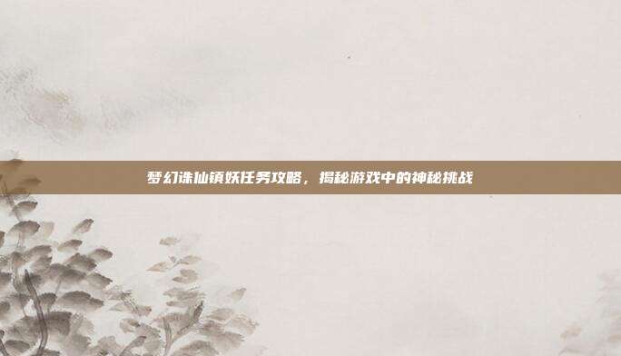 梦幻诛仙镇妖任务攻略,揭秘游戏中的神秘挑战