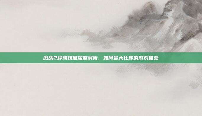 激战2种族技能深度解析,如何最大化你的游戏体验