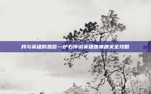 我与英雄的恩怨—炉石传说英雄难度通关全攻略