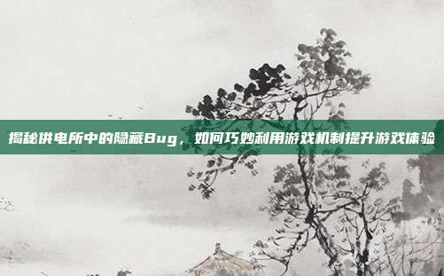 揭秘供电所中的隐藏Bug,如何巧妙利用游戏机制提升游戏体验